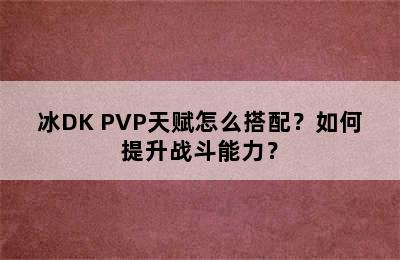 冰DK PVP天赋怎么搭配？如何提升战斗能力？